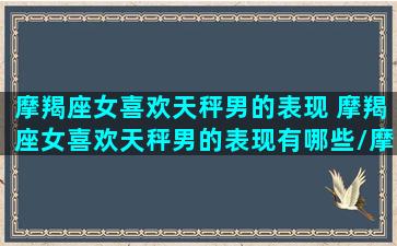 摩羯座女喜欢天秤男的表现 摩羯座女喜欢天秤男的表现有哪些/摩羯座女喜欢天秤男的表现 摩羯座女喜欢天秤男的表现有哪些-我的网站